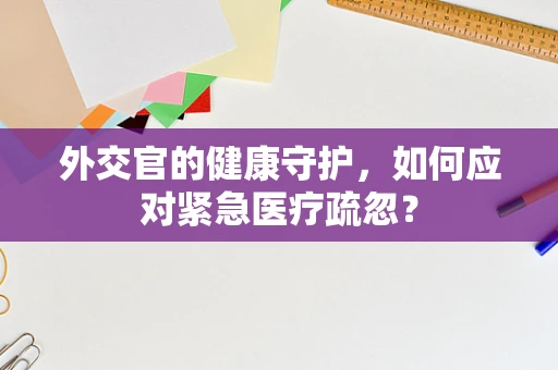 外交官的健康守护，如何应对紧急医疗疏忽？