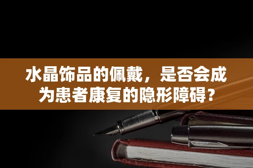 水晶饰品的佩戴，是否会成为患者康复的隐形障碍？