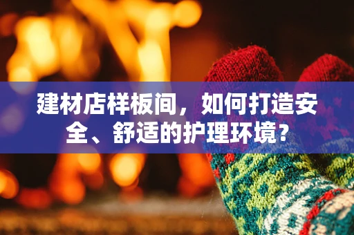 建材店样板间，如何打造安全、舒适的护理环境？