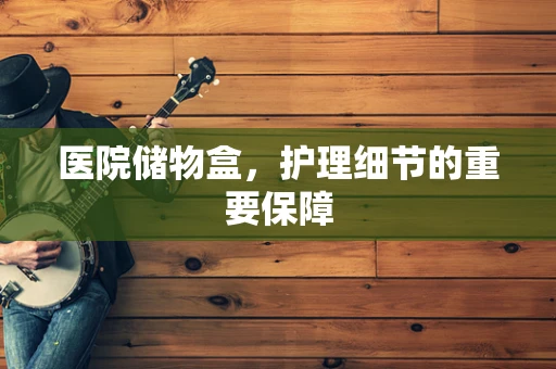 医院储物盒，护理细节的重要保障