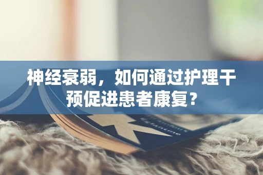 神经衰弱，如何通过护理干预促进患者康复？