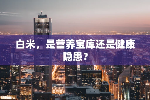 白米，是营养宝库还是健康隐患？