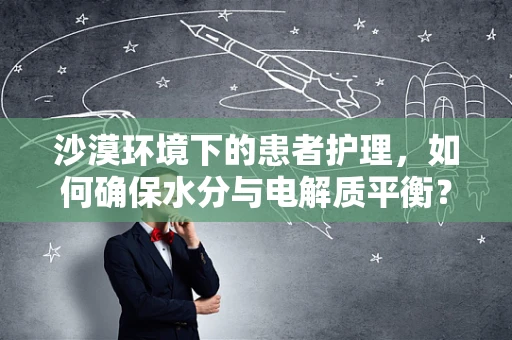 沙漠环境下的患者护理，如何确保水分与电解质平衡？