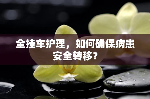 全挂车护理，如何确保病患安全转移？