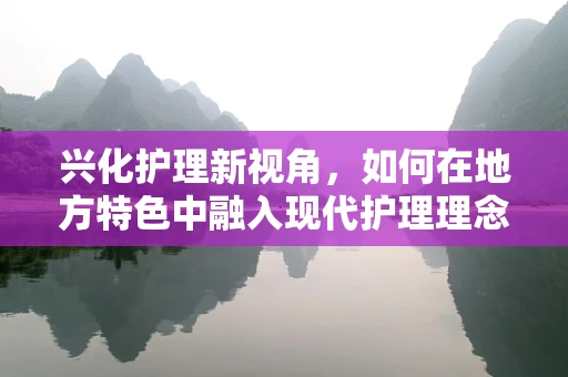 兴化护理新视角，如何在地方特色中融入现代护理理念？