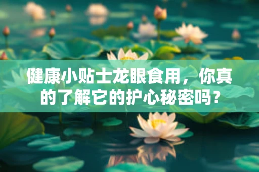 健康小贴士龙眼食用，你真的了解它的护心秘密吗？