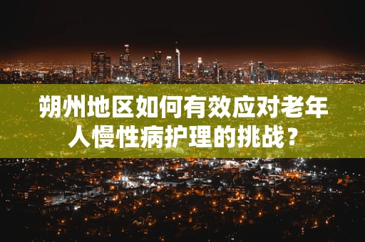 朔州地区如何有效应对老年人慢性病护理的挑战？