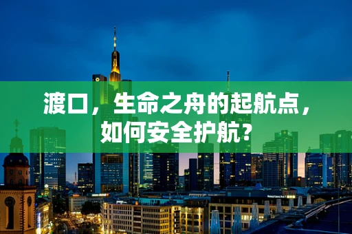 渡口，生命之舟的起航点，如何安全护航？