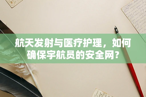 航天发射与医疗护理，如何确保宇航员的安全网？