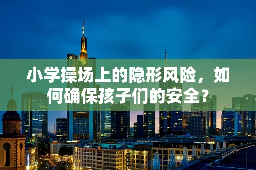 小学操场上的隐形风险，如何确保孩子们的安全？