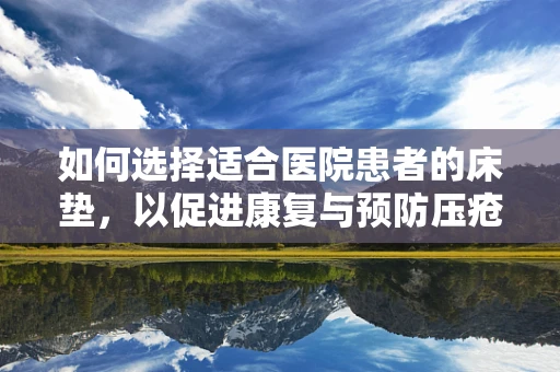 如何选择适合医院患者的床垫，以促进康复与预防压疮？