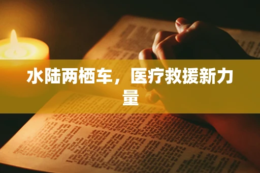 水陆两栖车，医疗救援新力量