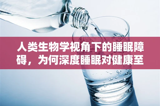 人类生物学视角下的睡眠障碍，为何深度睡眠对健康至关重要？