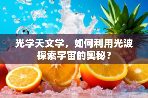 光学天文学，如何利用光波探索宇宙的奥秘？