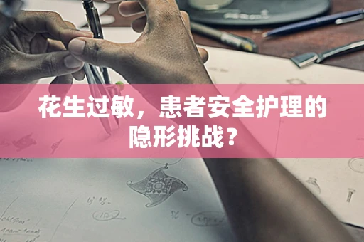 花生过敏，患者安全护理的隐形挑战？