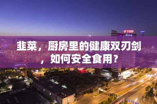 韭菜，厨房里的健康双刃剑，如何安全食用？