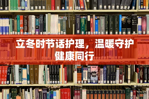 立冬时节话护理，温暖守护健康同行