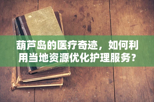 葫芦岛的医疗奇迹，如何利用当地资源优化护理服务？
