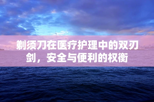 剃须刀在医疗护理中的双刃剑，安全与便利的权衡
