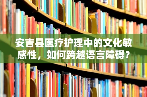 安吉县医疗护理中的文化敏感性，如何跨越语言障碍？