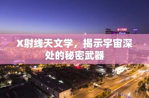 X射线天文学，揭示宇宙深处的秘密武器