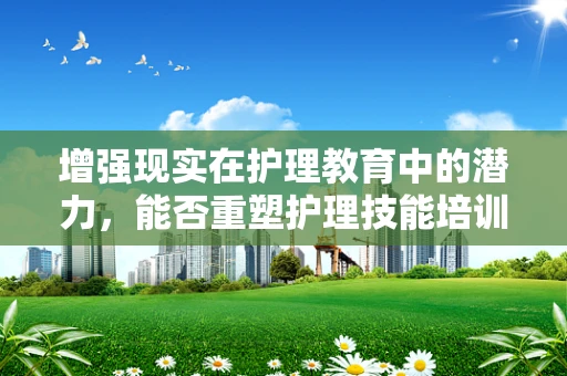 增强现实在护理教育中的潜力，能否重塑护理技能培训的未来？