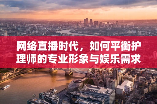 网络直播时代，如何平衡护理师的专业形象与娱乐需求？