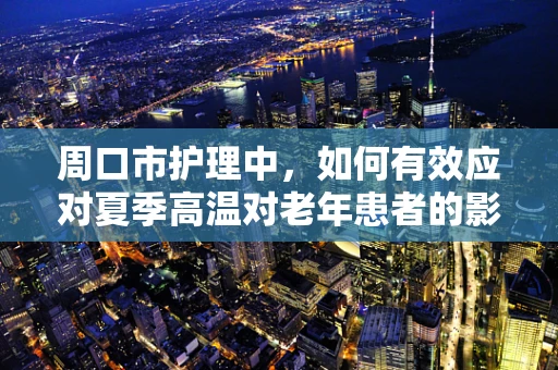 周口市护理中，如何有效应对夏季高温对老年患者的影响？