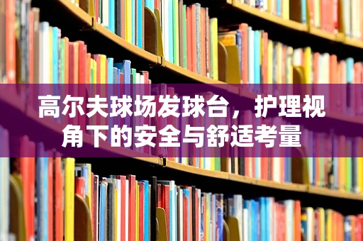 高尔夫球场发球台，护理视角下的安全与舒适考量