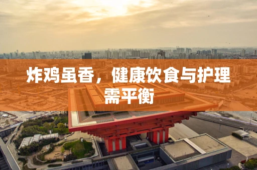 炸鸡虽香，健康饮食与护理需平衡