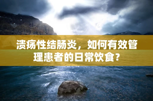 溃疡性结肠炎，如何有效管理患者的日常饮食？