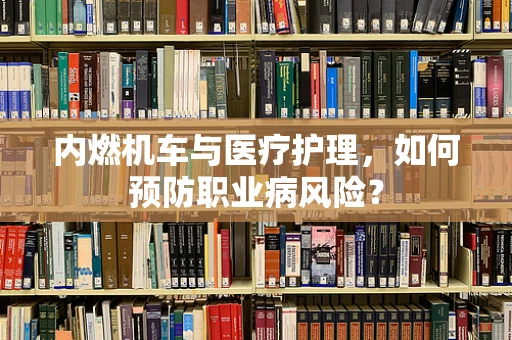 内燃机车与医疗护理，如何预防职业病风险？