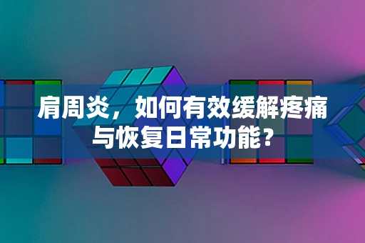 肩周炎，如何有效缓解疼痛与恢复日常功能？
