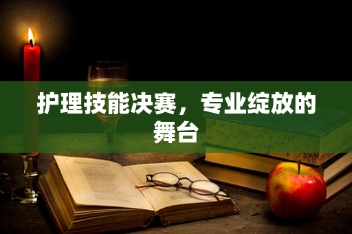 护理技能决赛，专业绽放的舞台