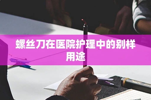 螺丝刀在医院护理中的别样用途