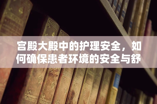 宫殿大殿中的护理安全，如何确保患者环境的安全与舒适？
