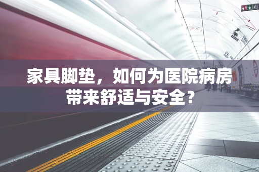 家具脚垫，如何为医院病房带来舒适与安全？