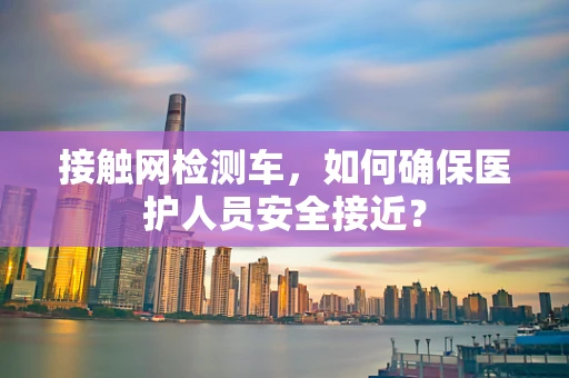 接触网检测车，如何确保医护人员安全接近？