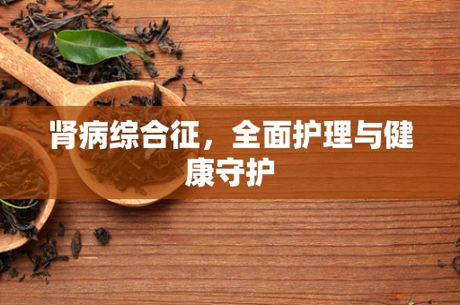 肾病综合征，全面护理与健康守护