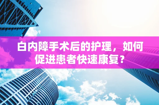 白内障手术后的护理，如何促进患者快速康复？