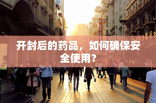 开封后的药品，如何确保安全使用？