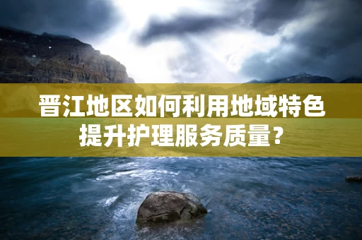 晋江地区如何利用地域特色提升护理服务质量？