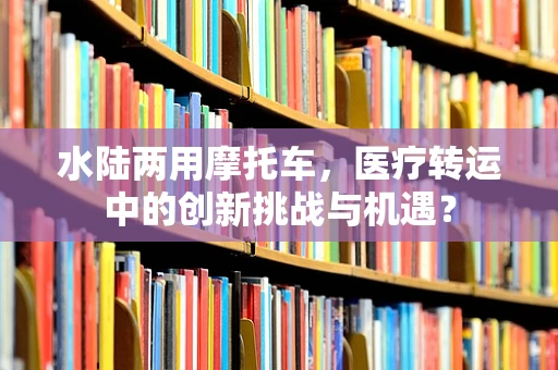 水陆两用摩托车，医疗转运中的创新挑战与机遇？