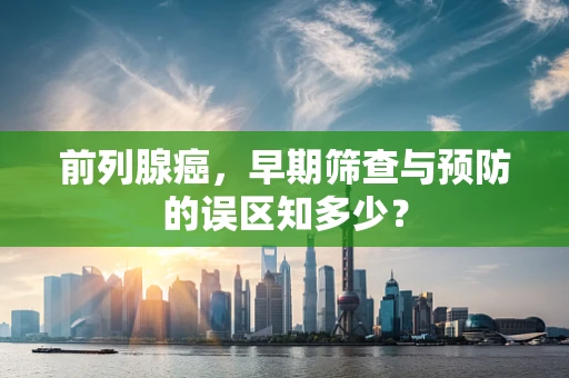 前列腺癌，早期筛查与预防的误区知多少？