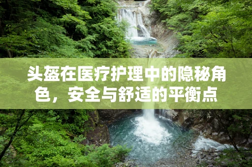 头盔在医疗护理中的隐秘角色，安全与舒适的平衡点
