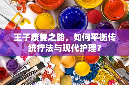 王子康复之路，如何平衡传统疗法与现代护理？