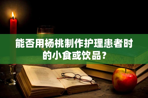 能否用杨桃制作护理患者时的小食或饮品？