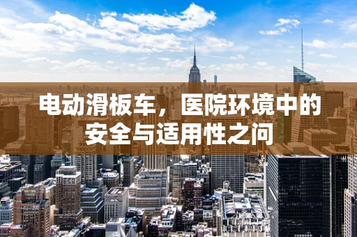 电动滑板车，医院环境中的安全与适用性之问