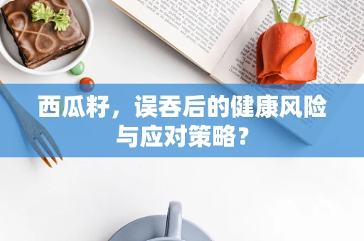 西瓜籽，误吞后的健康风险与应对策略？