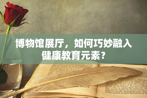 博物馆展厅，如何巧妙融入健康教育元素？